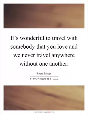 It’s wonderful to travel with somebody that you love and we never travel anywhere without one another Picture Quote #1