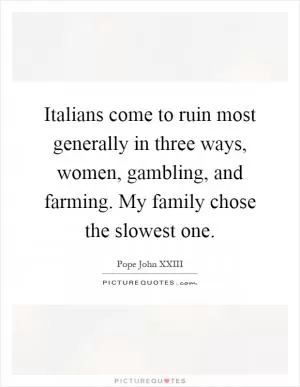 Italians come to ruin most generally in three ways, women, gambling, and farming. My family chose the slowest one Picture Quote #1