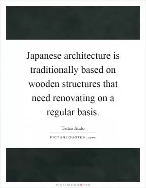 Japanese architecture is traditionally based on wooden structures that need renovating on a regular basis Picture Quote #1