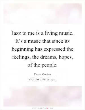 Jazz to me is a living music. It’s a music that since its beginning has expressed the feelings, the dreams, hopes, of the people Picture Quote #1