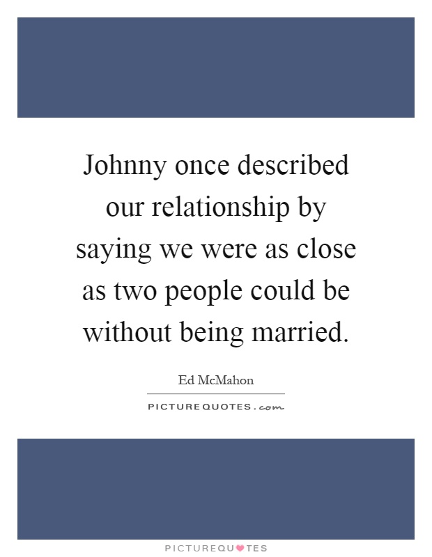 Johnny once described our relationship by saying we were as close as two people could be without being married Picture Quote #1