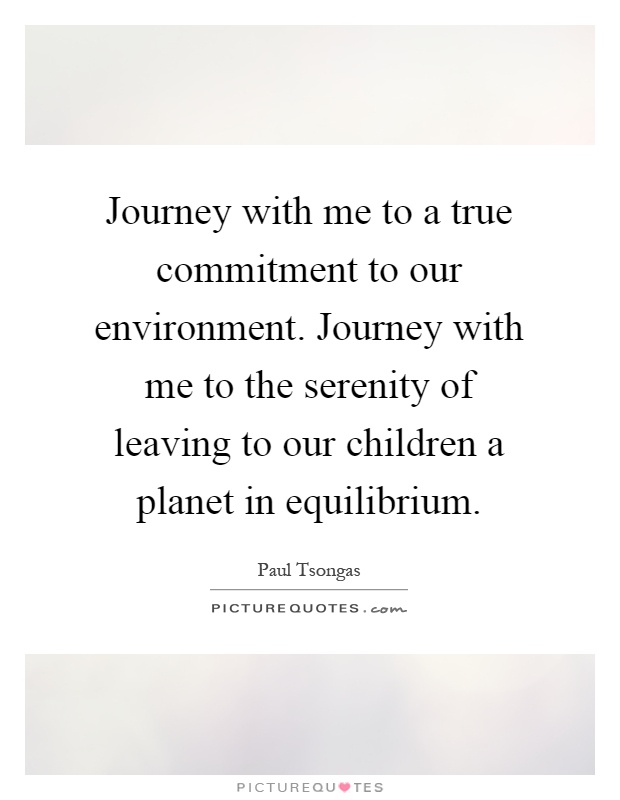 Journey with me to a true commitment to our environment. Journey with me to the serenity of leaving to our children a planet in equilibrium Picture Quote #1