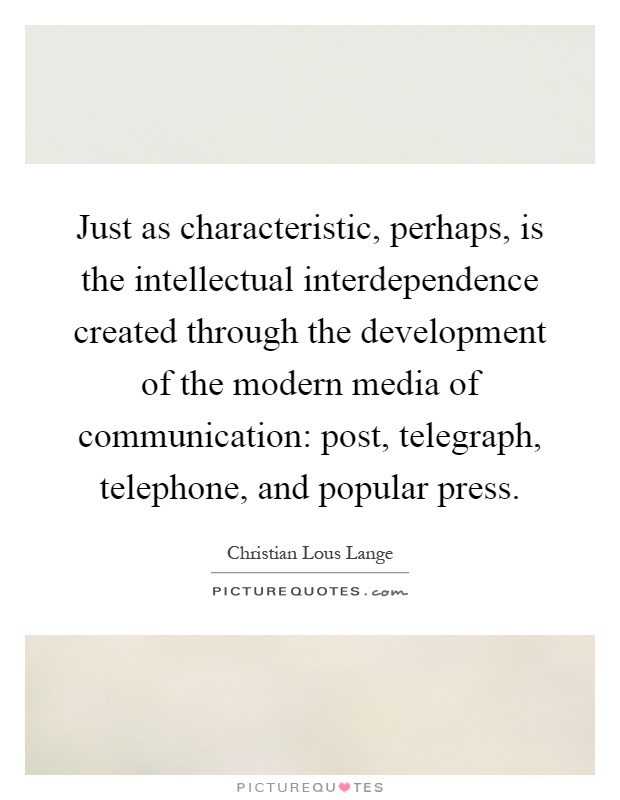 Just as characteristic, perhaps, is the intellectual interdependence created through the development of the modern media of communication: post, telegraph, telephone, and popular press Picture Quote #1