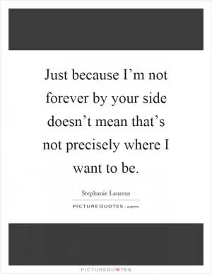 Just because I’m not forever by your side doesn’t mean that’s not precisely where I want to be Picture Quote #1