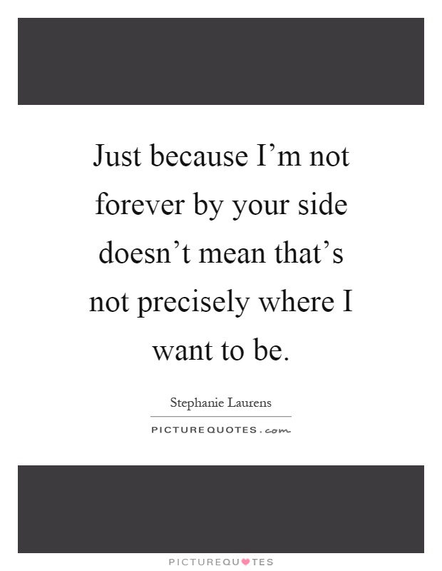 Just because I'm not forever by your side doesn't mean that's not precisely where I want to be Picture Quote #1