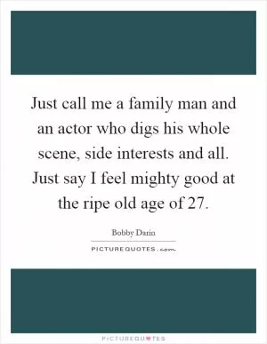Just call me a family man and an actor who digs his whole scene, side interests and all. Just say I feel mighty good at the ripe old age of 27 Picture Quote #1