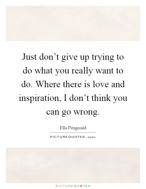 Just don't give up trying to do what you really want to do. Where there is love and inspiration, I don't think you can go wrong Picture Quote #1