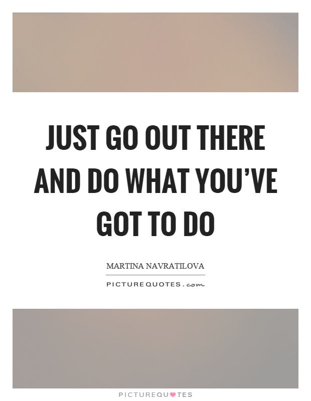 Just go out there and do what you've got to do Picture Quote #1