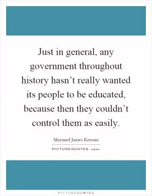Just in general, any government throughout history hasn’t really wanted its people to be educated, because then they couldn’t control them as easily Picture Quote #1