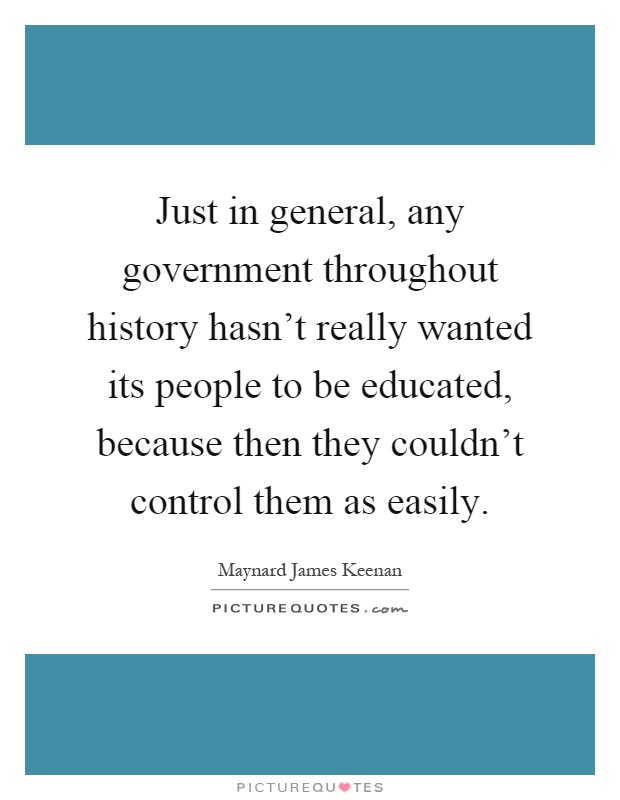 Just in general, any government throughout history hasn't really wanted its people to be educated, because then they couldn't control them as easily Picture Quote #1