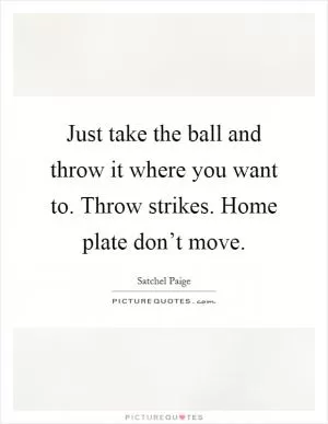 Just take the ball and throw it where you want to. Throw strikes. Home plate don’t move Picture Quote #1