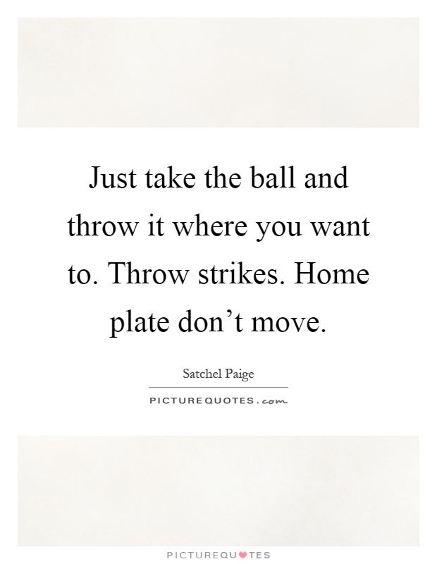 Just take the ball and throw it where you want to. Throw strikes. Home plate don't move Picture Quote #1