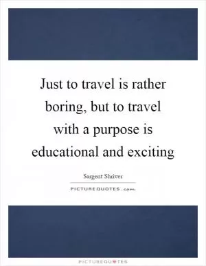 Just to travel is rather boring, but to travel with a purpose is educational and exciting Picture Quote #1
