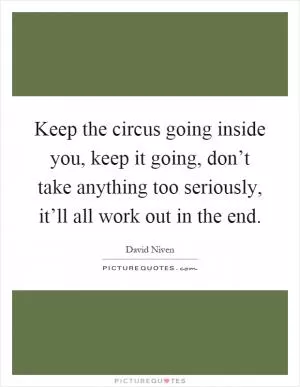 Keep the circus going inside you, keep it going, don’t take anything too seriously, it’ll all work out in the end Picture Quote #1