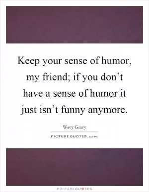 Keep your sense of humor, my friend; if you don’t have a sense of humor it just isn’t funny anymore Picture Quote #1