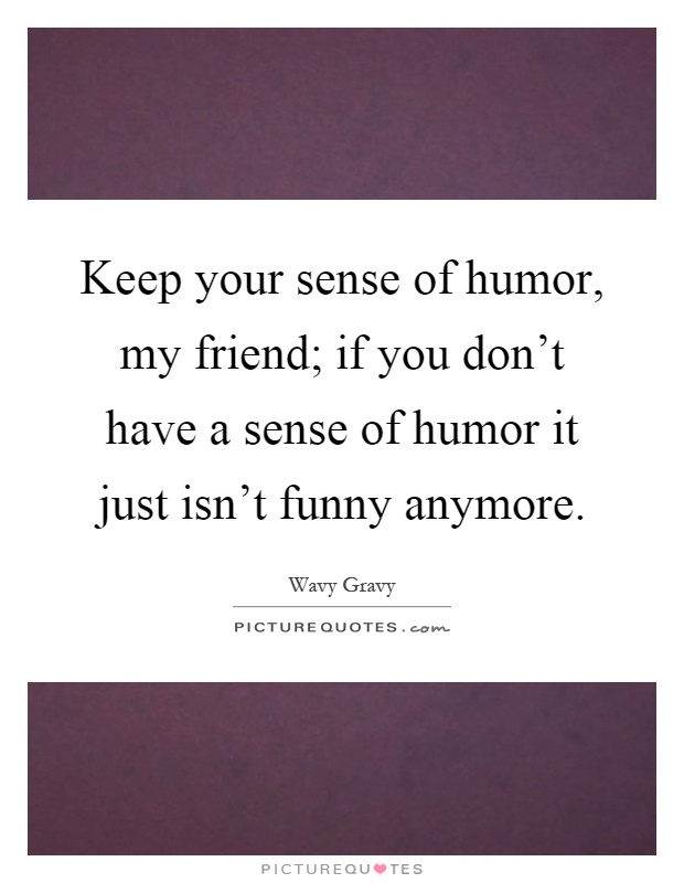 Keep your sense of humor, my friend; if you don't have a sense of humor it just isn't funny anymore Picture Quote #1