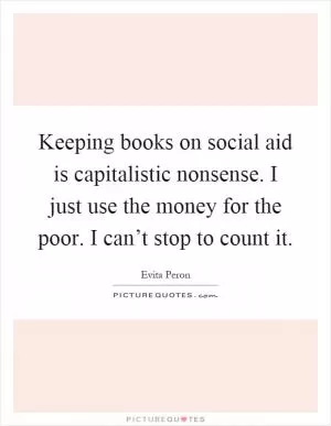 Keeping books on social aid is capitalistic nonsense. I just use the money for the poor. I can’t stop to count it Picture Quote #1