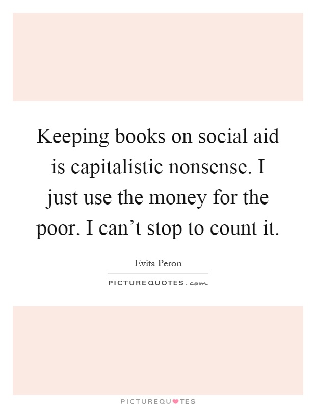 Keeping books on social aid is capitalistic nonsense. I just use the money for the poor. I can't stop to count it Picture Quote #1