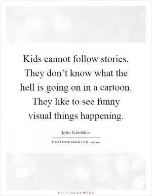 Kids cannot follow stories. They don’t know what the hell is going on in a cartoon. They like to see funny visual things happening Picture Quote #1