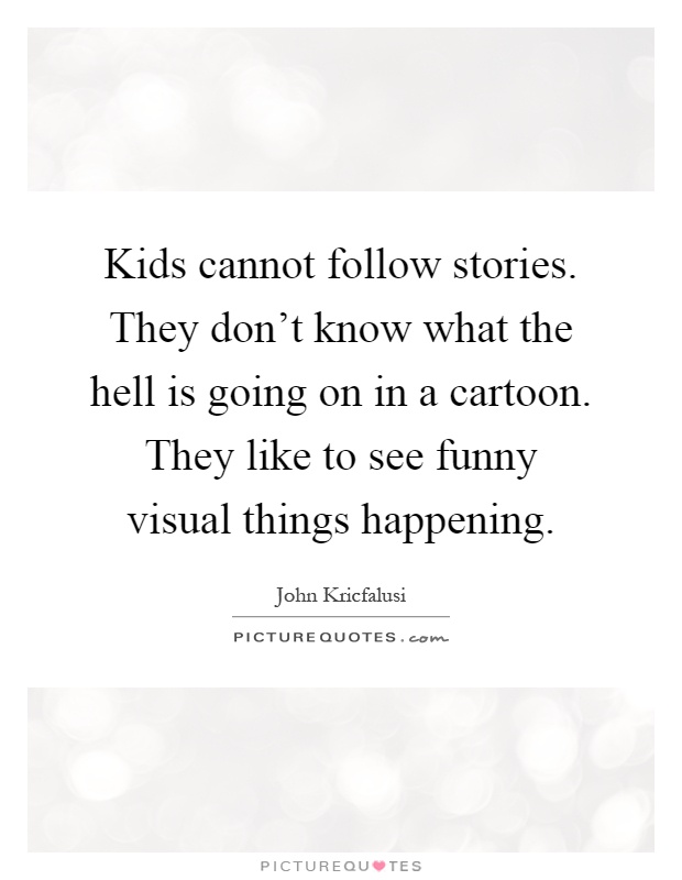 Kids cannot follow stories. They don't know what the hell is going on in a cartoon. They like to see funny visual things happening Picture Quote #1