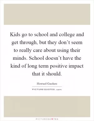 Kids go to school and college and get through, but they don’t seem to really care about using their minds. School doesn’t have the kind of long term positive impact that it should Picture Quote #1