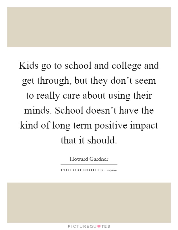Kids go to school and college and get through, but they don't seem to really care about using their minds. School doesn't have the kind of long term positive impact that it should Picture Quote #1