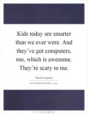 Kids today are smarter than we ever were. And they’ve got computers, too, which is awesome. They’re scary to me Picture Quote #1