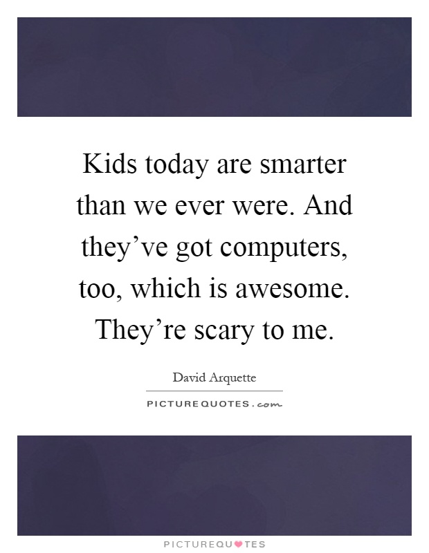 Kids today are smarter than we ever were. And they've got computers, too, which is awesome. They're scary to me Picture Quote #1