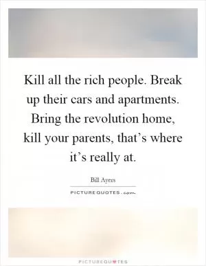 Kill all the rich people. Break up their cars and apartments. Bring the revolution home, kill your parents, that’s where it’s really at Picture Quote #1