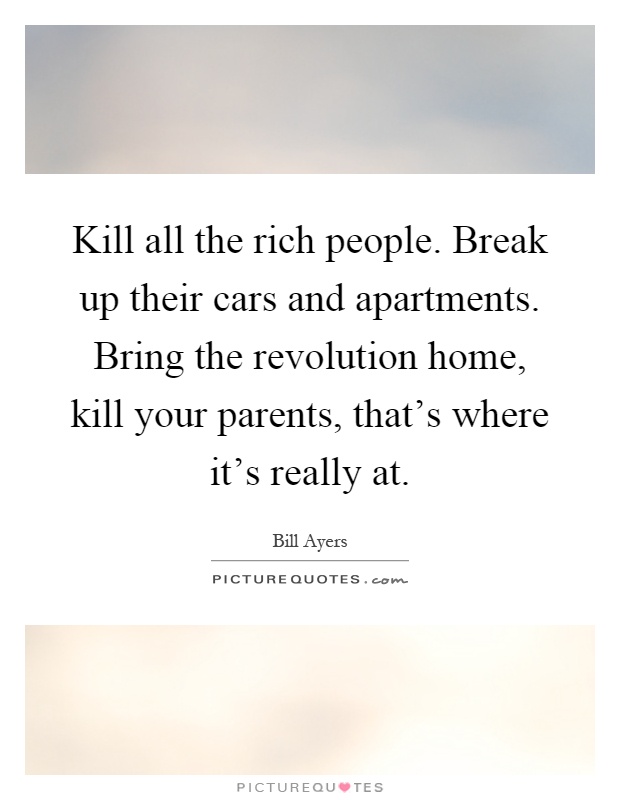 Kill all the rich people. Break up their cars and apartments. Bring the revolution home, kill your parents, that's where it's really at Picture Quote #1