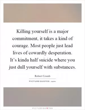 Killing yourself is a major commitment, it takes a kind of courage. Most people just lead lives of cowardly desperation. It’s kinda half suicide where you just dull yourself with substances Picture Quote #1