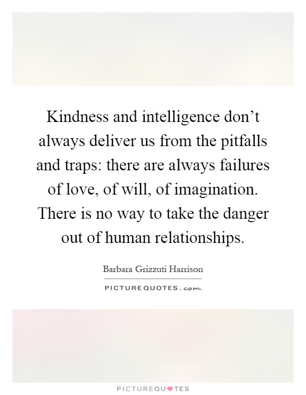 Kindness and intelligence don't always deliver us from the pitfalls and traps: there are always failures of love, of will, of imagination. There is no way to take the danger out of human relationships Picture Quote #1