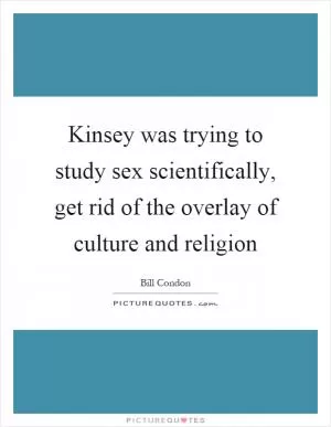 Kinsey was trying to study sex scientifically, get rid of the overlay of culture and religion Picture Quote #1