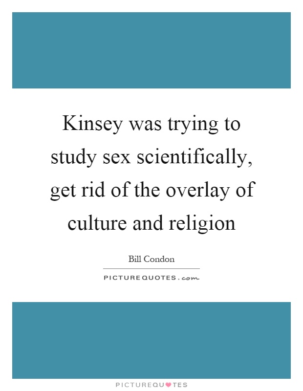 Kinsey was trying to study sex scientifically, get rid of the overlay of culture and religion Picture Quote #1