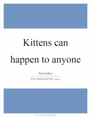 Kittens can happen to anyone Picture Quote #1