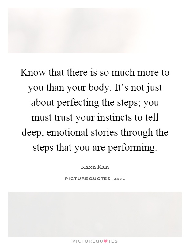 Know that there is so much more to you than your body. It's not just about perfecting the steps; you must trust your instincts to tell deep, emotional stories through the steps that you are performing Picture Quote #1