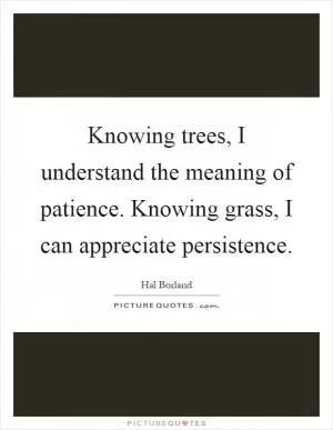 Knowing trees, I understand the meaning of patience. Knowing grass, I can appreciate persistence Picture Quote #1