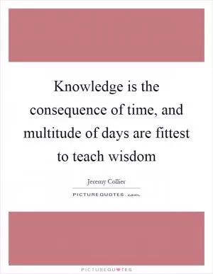 Knowledge is the consequence of time, and multitude of days are fittest to teach wisdom Picture Quote #1