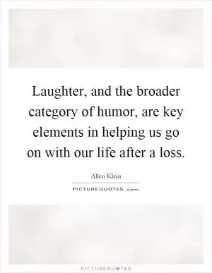 Laughter, and the broader category of humor, are key elements in helping us go on with our life after a loss Picture Quote #1