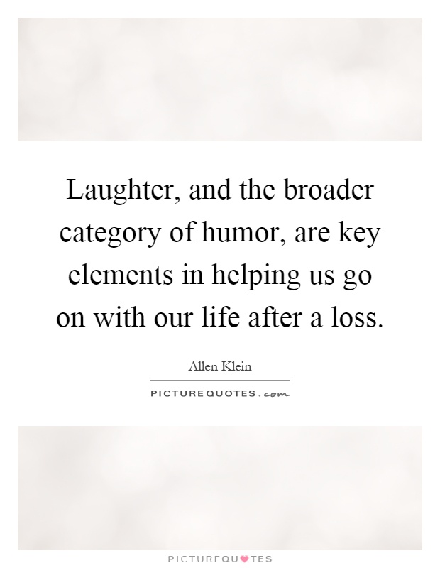 Laughter, and the broader category of humor, are key elements in helping us go on with our life after a loss Picture Quote #1