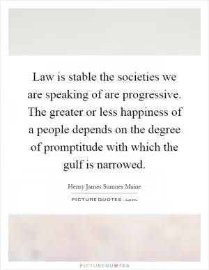 Law is stable the societies we are speaking of are progressive. The greater or less happiness of a people depends on the degree of promptitude with which the gulf is narrowed Picture Quote #1