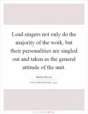 Lead singers not only do the majority of the work, but their personalities are singled out and taken as the general attitude of the unit Picture Quote #1
