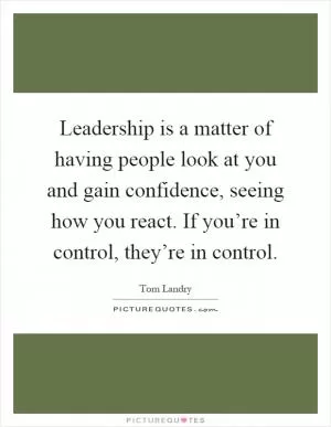 Leadership is a matter of having people look at you and gain confidence, seeing how you react. If you’re in control, they’re in control Picture Quote #1