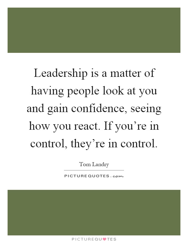 Leadership is a matter of having people look at you and gain confidence, seeing how you react. If you're in control, they're in control Picture Quote #1