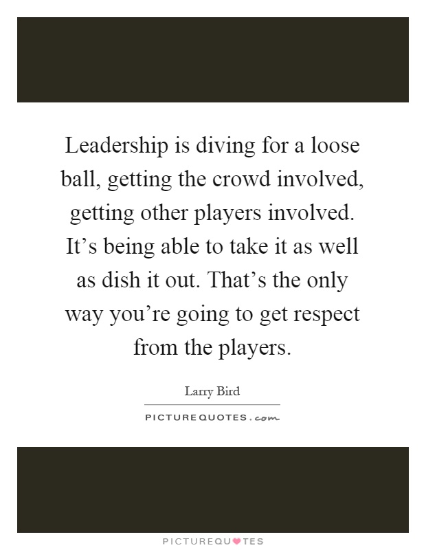 Leadership is diving for a loose ball, getting the crowd involved, getting other players involved. It's being able to take it as well as dish it out. That's the only way you're going to get respect from the players Picture Quote #1