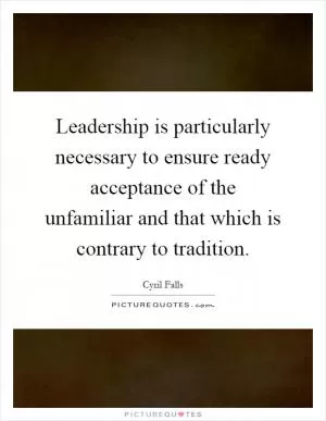 Leadership is particularly necessary to ensure ready acceptance of the unfamiliar and that which is contrary to tradition Picture Quote #1