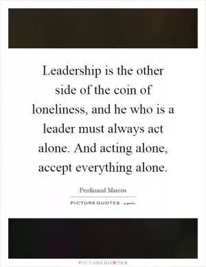Leadership is the other side of the coin of loneliness, and he who is a leader must always act alone. And acting alone, accept everything alone Picture Quote #1