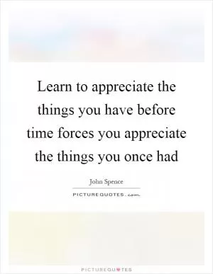 Learn to appreciate the things you have before time forces you appreciate the things you once had Picture Quote #1