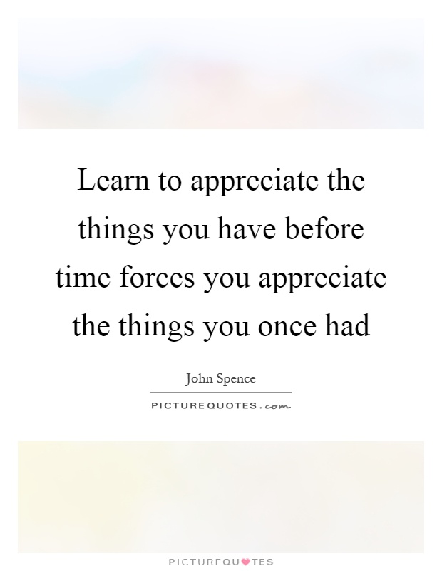 Learn to appreciate the things you have before time forces you appreciate the things you once had Picture Quote #1