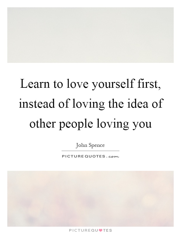 Learn to love yourself first, instead of loving the idea of other people loving you Picture Quote #1